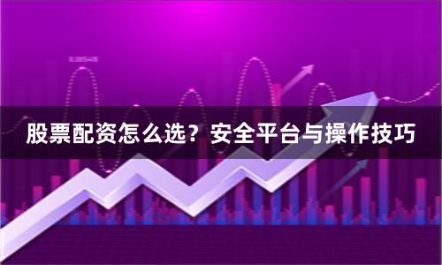股票配资怎么选？安全平台与操作技巧
