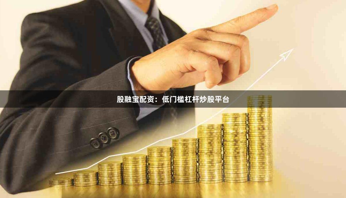 股融宝配资：低门槛杠杆炒股平台