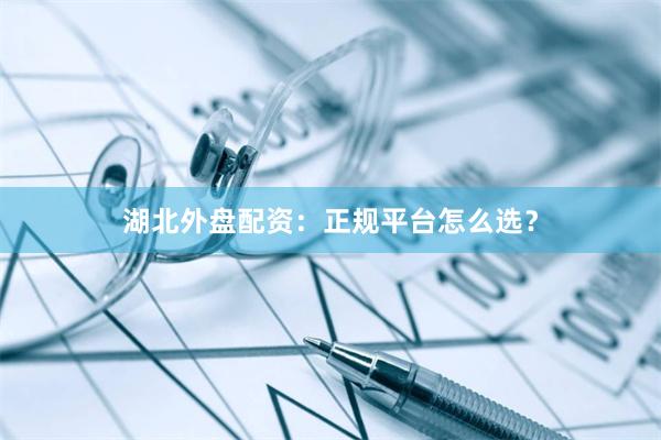 湖北外盘配资：正规平台怎么选？