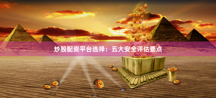炒股配资平台选择：五大安全评估要点